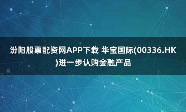 汾阳股票配资网APP下载 华宝国际(00336.HK)进一步认购金融产品