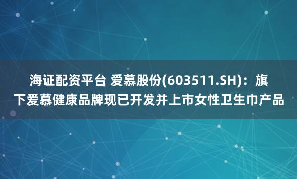 海证配资平台 爱慕股份(603511.SH)：旗下爱慕健康品牌现已开发并上市女性卫生巾产品