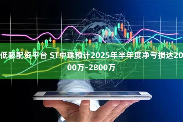 低吸配资平台 ST中珠预计2025年半年度净亏损达2000万-2800万