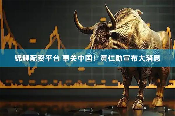 锦鲤配资平台 事关中国！黄仁勋宣布大消息