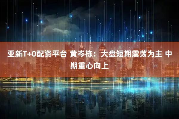 亚新T+0配资平台 黄岑栋：大盘短期震荡为主 中期重心向上