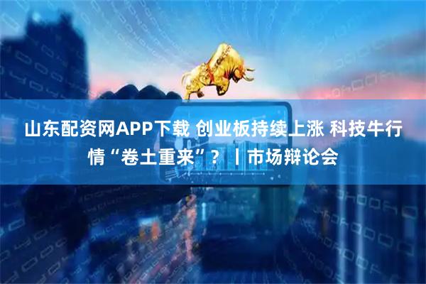 山东配资网APP下载 创业板持续上涨 科技牛行情“卷土重来”？丨市场辩论会