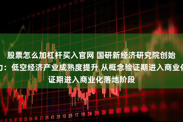 股票怎么加杠杆买入官网 国研新经济研究院创始院长朱克力：低空经济产业成熟度提升 从概念验证期进入商业化落地阶段