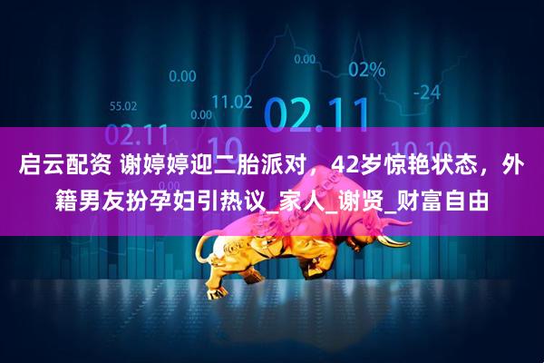 启云配资 谢婷婷迎二胎派对,42岁惊艳状态,外籍男友扮孕妇引热议_家人_谢贤_财富自由