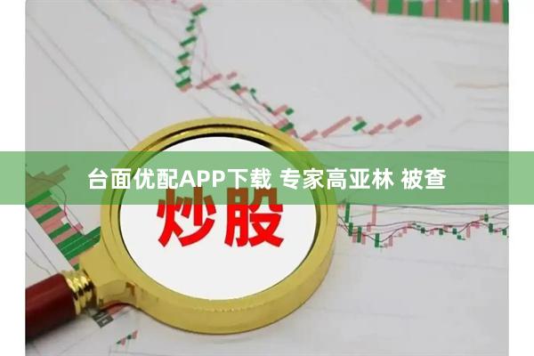 台面优配APP下载 专家高亚林 被查