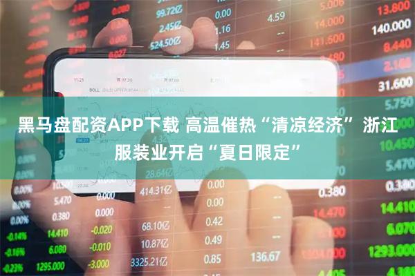黑马盘配资APP下载 高温催热“清凉经济” 浙江服装业开启“夏日限定”