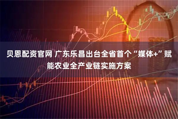贝恩配资官网 广东乐昌出台全省首个“媒体+”赋能农业全产业链实施方案