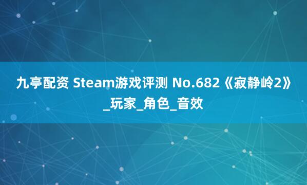 九亭配资 Steam游戏评测 No.682《寂静岭2》_玩家_角色_音效