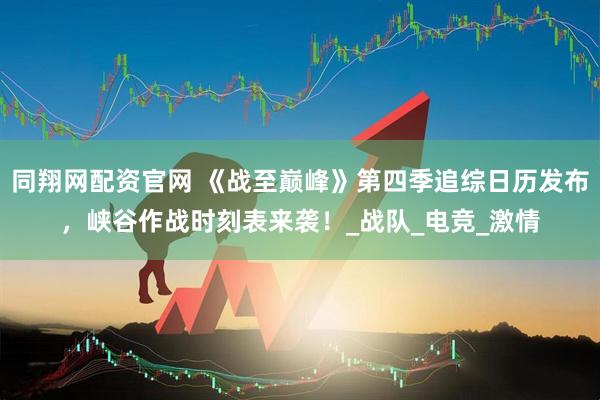 同翔网配资官网 《战至巅峰》第四季追综日历发布，峡谷作战时刻表来袭！_战队_电竞_激情