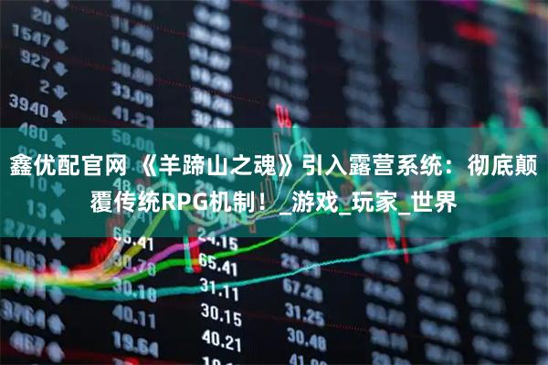 鑫优配官网 《羊蹄山之魂》引入露营系统：彻底颠覆传统RPG机制！_游戏_玩家_世界