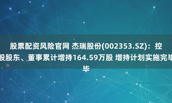 股票配资风险官网 杰瑞股份(002353.SZ)：控股股东、董事累计增持164.59万股 增持计划实施完毕