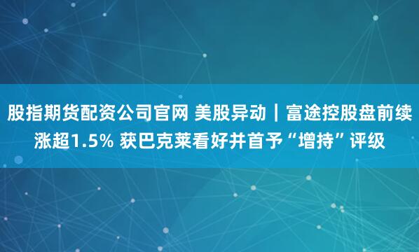 股指期货配资公司官网 美股异动｜富途控股盘前续涨超1.5% 获巴克莱看好并首予“增持”评级