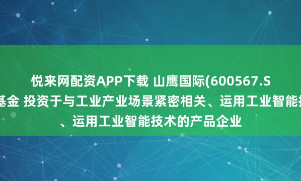 悦来网配资APP下载 山鹰国际(600567.SH)拟设立智源基金 投资于与工业产业场景紧密相关、运用工业智能技术的产品企业