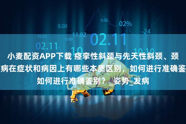 小麦配资APP下载 痉挛性斜颈与先天性斜颈、颈部肌肉劳损等疾病在症状和病因上有哪些本质区别，如何进行准确鉴别？_姿势_发病