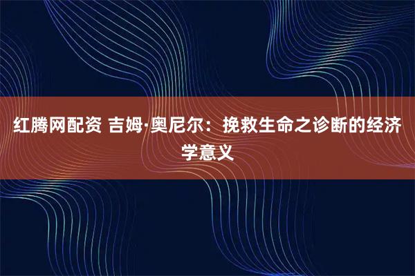 红腾网配资 吉姆·奥尼尔：挽救生命之诊断的经济学意义