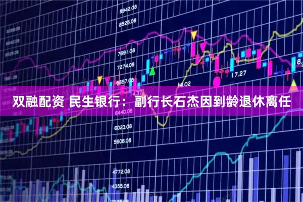 双融配资 民生银行：副行长石杰因到龄退休离任