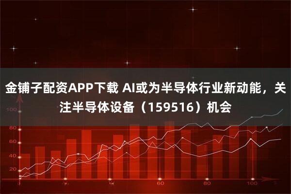金铺子配资APP下载 AI或为半导体行业新动能，关注半导体设备（159516）机会