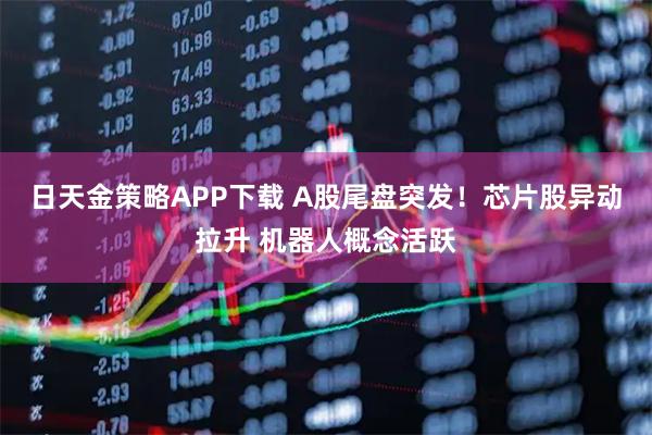 日天金策略APP下载 A股尾盘突发！芯片股异动拉升 机器人概念活跃