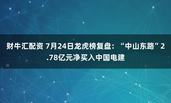 财牛汇配资 7月24日龙虎榜复盘：“中山东路”2.78亿元净买入中国电建