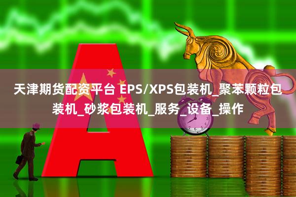 天津期货配资平台 EPS/XPS包装机_聚苯颗粒包装机_砂浆包装机_服务_设备_操作