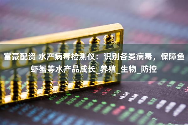 富豪配资 水产病毒检测仪：识别各类病毒，保障鱼虾蟹等水产品成长_养殖_生物_防控
