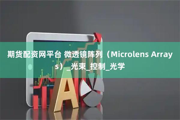 期货配资网平台 微透镜阵列（Microlens Arrays）_光束_控制_光学