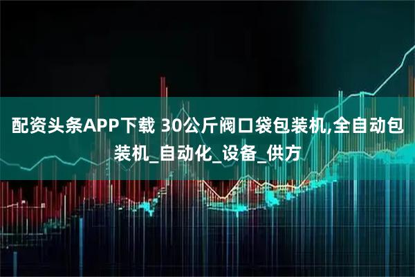配资头条APP下载 30公斤阀口袋包装机,全自动包装机_自动化_设备_供方