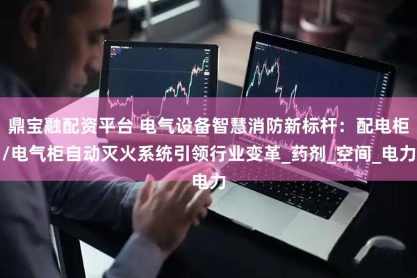 鼎宝融配资平台 电气设备智慧消防新标杆：配电柜/电气柜自动灭火系统引领行业变革_药剂_空间_电力