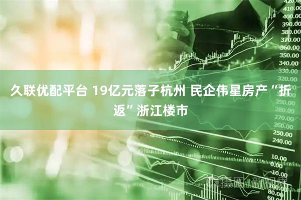 久联优配平台 19亿元落子杭州 民企伟星房产“折返”浙江楼市