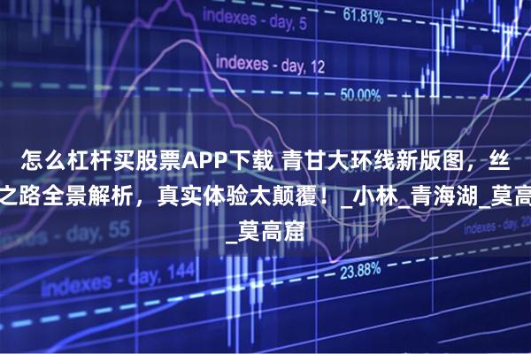 怎么杠杆买股票APP下载 青甘大环线新版图，丝绸之路全景解析，真实体验太颠覆！_小林_青海湖_莫高窟
