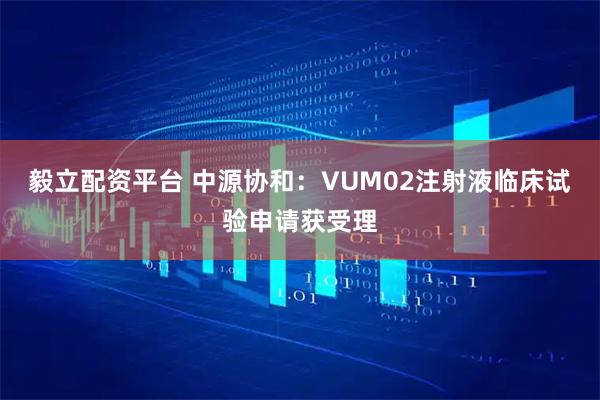 毅立配资平台 中源协和：VUM02注射液临床试验申请获受理
