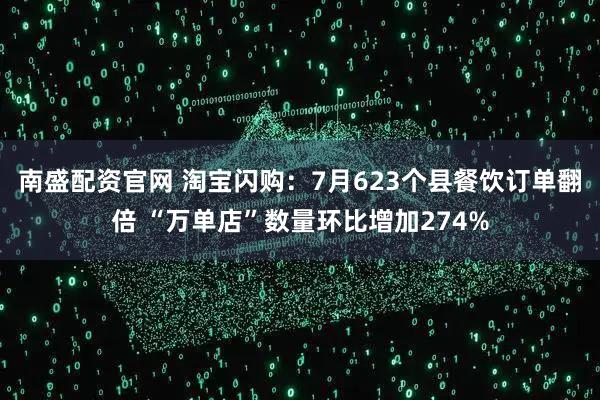 南盛配资官网 淘宝闪购：7月623个县餐饮订单翻倍 “万单店”数量环比增加274%