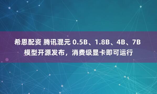 希恩配资 腾讯混元 0.5B、1.8B、4B、7B 模型开源发布，消费级显卡即可运行