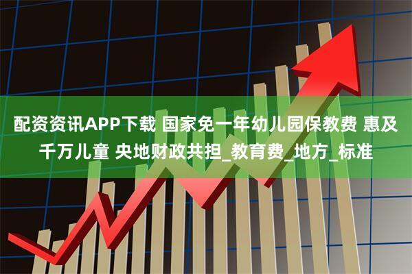 配资资讯APP下载 国家免一年幼儿园保教费 惠及千万儿童 央地财政共担_教育费_地方_标准