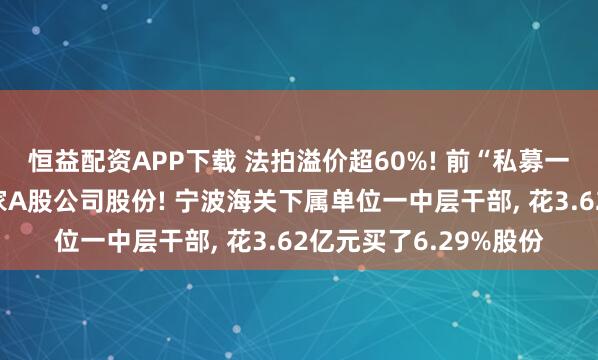 恒益配资APP下载 法拍溢价超60%! 前“私募一哥”徐翔母亲清空这家A股公司股份! 宁波海关下属单位一中层干部, 花3.62亿元买了6.29%股份