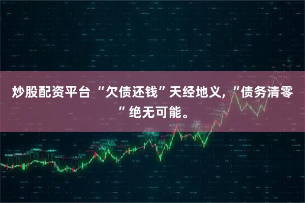 炒股配资平台 “欠债还钱”天经地义, “债务清零”绝无可能。