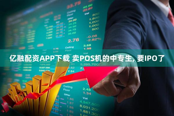 亿融配资APP下载 卖POS机的中专生, 要IPO了