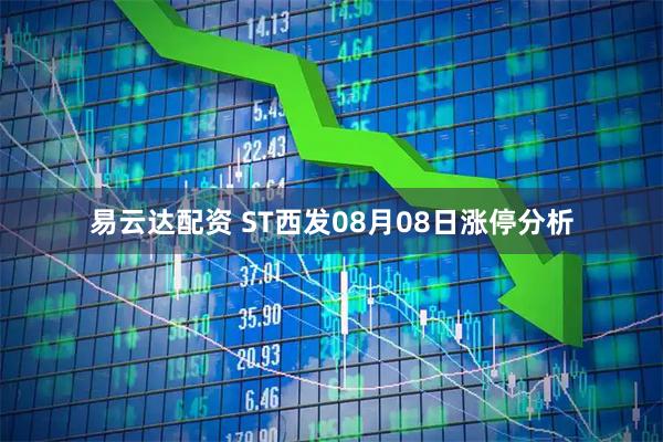 易云达配资 ST西发08月08日涨停分析