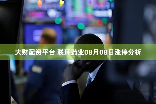 大财配资平台 联环药业08月08日涨停分析