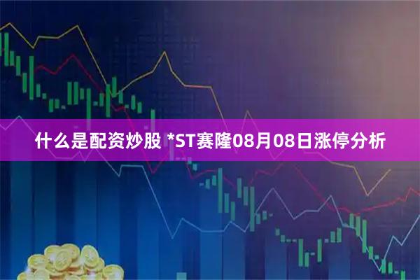 什么是配资炒股 *ST赛隆08月08日涨停分析