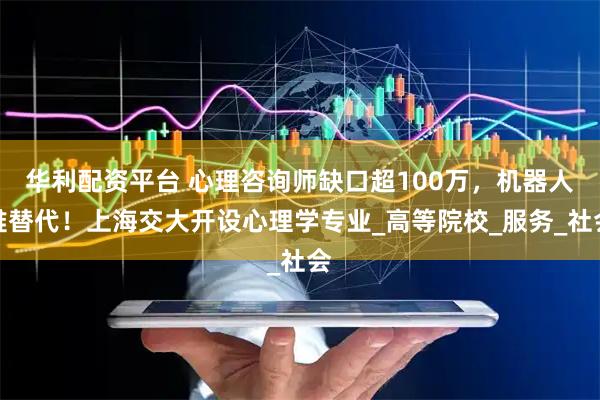 华利配资平台 心理咨询师缺口超100万，机器人难替代！上海交大开设心理学专业_高等院校_服务_社会