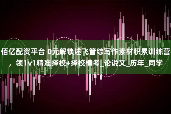 佰亿配资平台 0元解锁述飞管综写作素材积累训练营，领1v1精准择校+择校模考_论说文_历年_同学