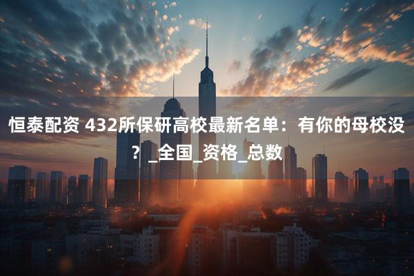 恒泰配资 432所保研高校最新名单：有你的母校没？_全国_资格_总数
