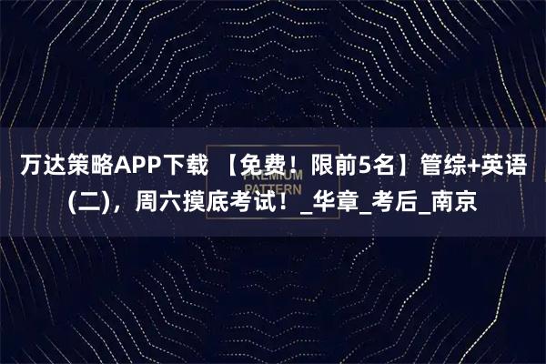 万达策略APP下载 【免费！限前5名】管综+英语(二)，周六摸底考试！_华章_考后_南京