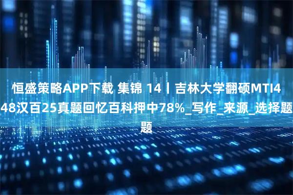 恒盛策略APP下载 集锦 14丨吉林大学翻硕MTI448汉百25真题回忆百科押中78%_写作_来源_选择题