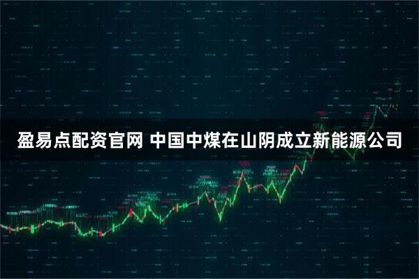 盈易点配资官网 中国中煤在山阴成立新能源公司