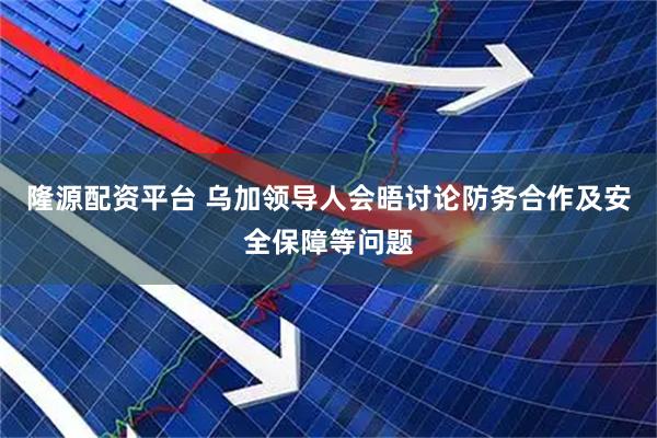 隆源配资平台 乌加领导人会晤讨论防务合作及安全保障等问题