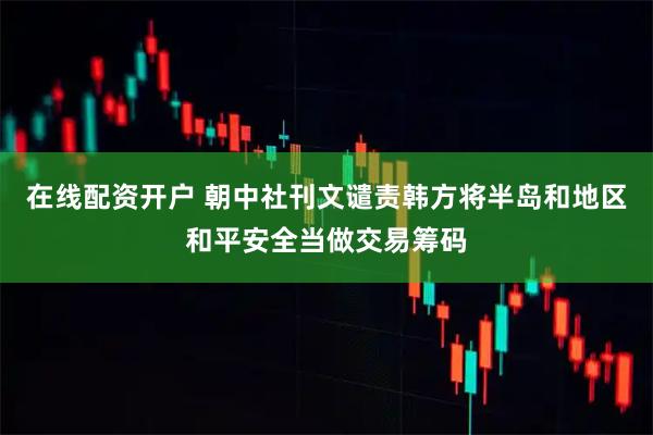 在线配资开户 朝中社刊文谴责韩方将半岛和地区和平安全当做交易筹码