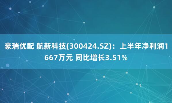 豪瑞优配 航新科技(300424.SZ)：上半年净利润1667万元 同比增长3.51%