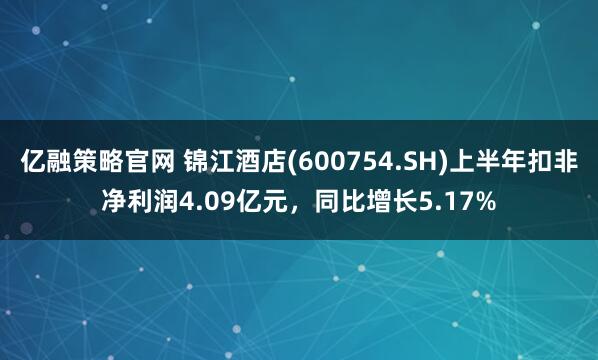 亿融策略官网 锦江酒店(600754.SH)上半年扣非净利润4.09亿元，同比增长5.17%